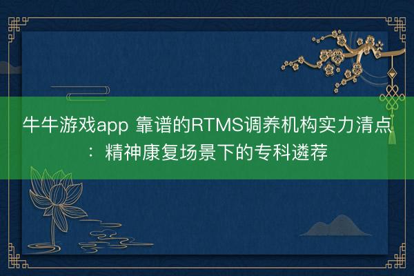 牛牛游戏app 靠谱的RTMS调养机构实力清点：精神康复场景下的专科遴荐