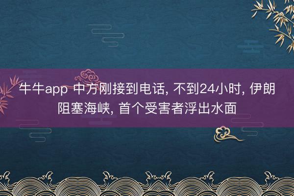 牛牛app 中方刚接到电话， 不到24小时， 伊朗阻塞海峡， 首个受害者浮出水面