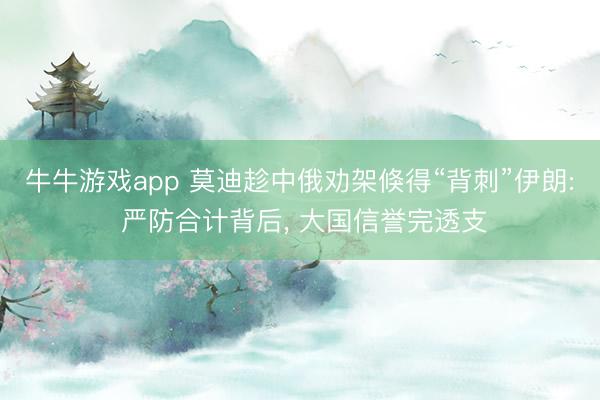 牛牛游戏app 莫迪趁中俄劝架倏得“背刺”伊朗: 严防合计背后， 大国信誉完透支