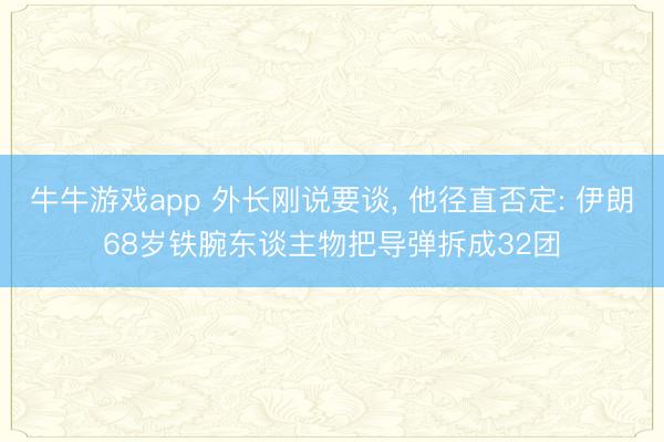牛牛游戏app 外长刚说要谈， 他径直否定: 伊朗68岁铁腕东谈主物把导弹拆成32团
