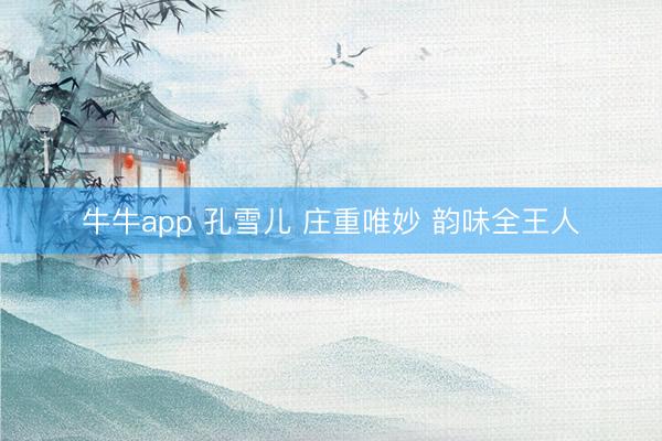 牛牛app 孔雪儿 庄重唯妙 韵味全王人