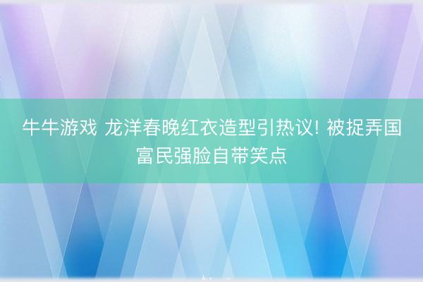 牛牛游戏 龙洋春晚红衣造型引热议! 被捉弄国富民强脸自带笑点