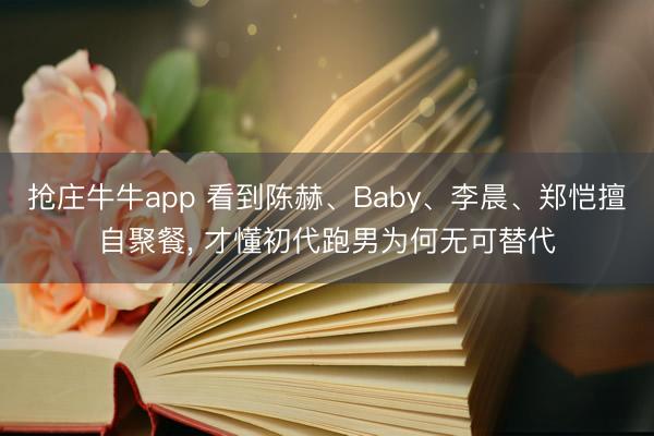 抢庄牛牛app 看到陈赫、Baby、李晨、郑恺擅自聚餐， 才懂初代跑男为何无可替代