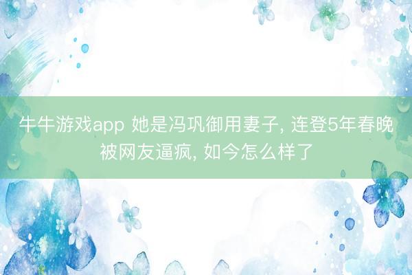 牛牛游戏app 她是冯巩御用妻子， 连登5年春晚被网友逼疯， 如今怎么样了