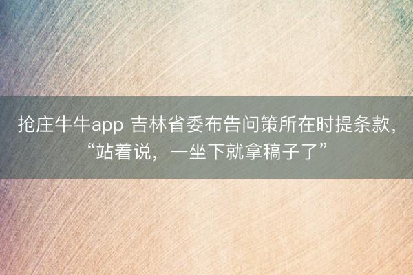 抢庄牛牛app 吉林省委布告问策所在时提条款,“站着说,一坐下就拿稿子了”