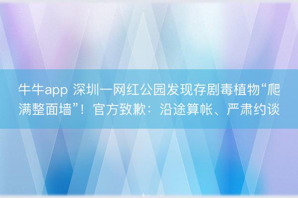 牛牛app 深圳一网红公园发现存剧毒植物“爬满整面墙”！官方致歉：沿途算帐、严肃约谈