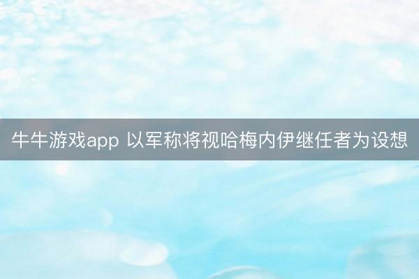 牛牛游戏app 以军称将视哈梅内伊继任者为设想