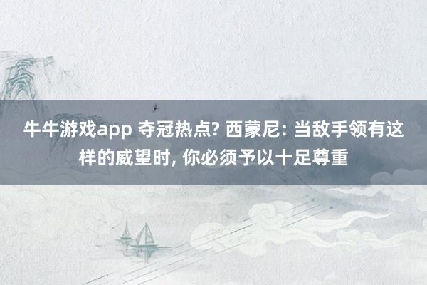 牛牛游戏app 夺冠热点? 西蒙尼: 当敌手领有这样的威望时， 你必须予以十足尊重