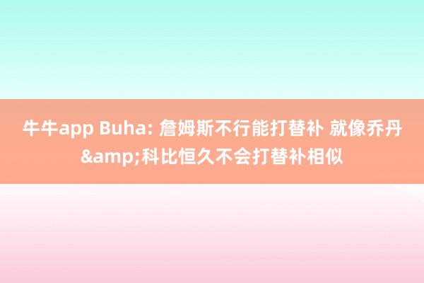 牛牛app Buha: 詹姆斯不行能打替补 就像乔丹&科比恒久不会打替补相似