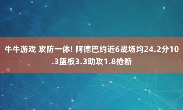 牛牛游戏 攻防一体! 阿德巴约近6战场均24.2分10.3篮板3.3助攻1.8抢断