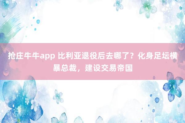 抢庄牛牛app 比利亚退役后去哪了？化身足坛横暴总裁，建设交易帝国