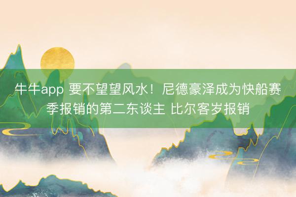 牛牛app 要不望望风水！尼德豪泽成为快船赛季报销的第二东谈主 比尔客岁报销