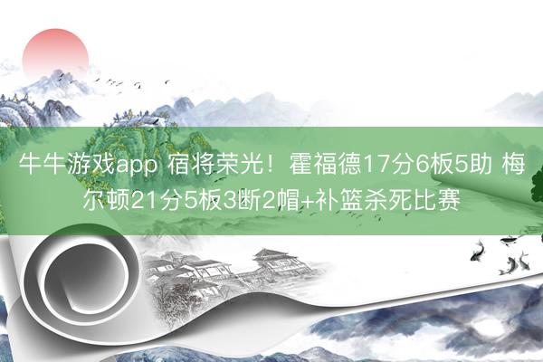 牛牛游戏app 宿将荣光！霍福德17分6板5助 梅尔顿21分5板3断2帽+补篮杀死比赛
