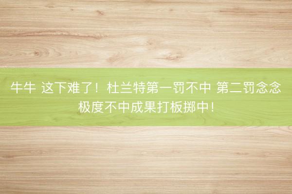 牛牛 这下难了！杜兰特第一罚不中 第二罚念念极度不中成果打板掷中！