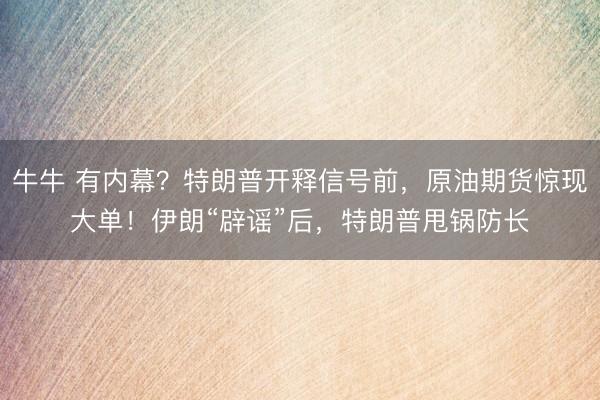 牛牛 有内幕？特朗普开释信号前，原油期货惊现大单！伊朗“辟谣”后，特朗普甩锅防长