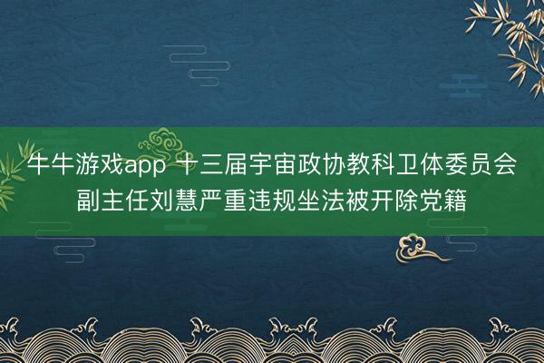 牛牛游戏app 十三届宇宙政协教科卫体委员会副主任刘慧严重违规坐法被开除党籍