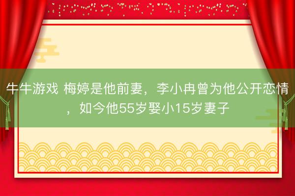 牛牛游戏 梅婷是他前妻，李小冉曾为他公开恋情，如今他55岁娶小15岁妻子