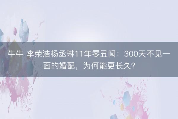 牛牛 李荣浩杨丞琳11年零丑闻:300天不见一面的婚配,为何能更长久?