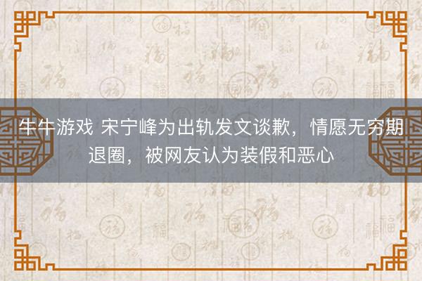 牛牛游戏 宋宁峰为出轨发文谈歉，情愿无穷期退圈，被网友认为装假和恶心