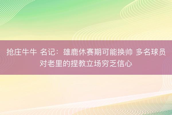 抢庄牛牛 名记：雄鹿休赛期可能换帅 多名球员对老里的捏教立场穷乏信心