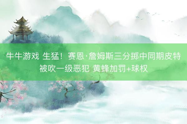 牛牛游戏 生猛！赛恩·詹姆斯三分掷中同期皮特被吹一级恶犯 黄蜂加罚+球权