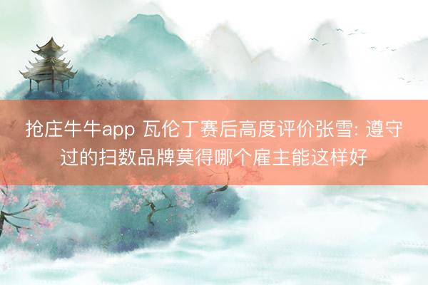 抢庄牛牛app 瓦伦丁赛后高度评价张雪: 遵守过的扫数品牌莫得哪个雇主能这样好
