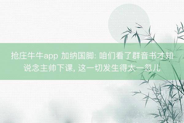 抢庄牛牛app 加纳国脚: 咱们看了群音书才知说念主帅下课， 这一切发生得太一忽儿