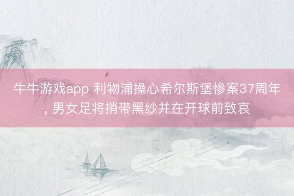 牛牛游戏app 利物浦操心希尔斯堡惨案37周年， 男女足将捎带黑纱并在开球前致哀