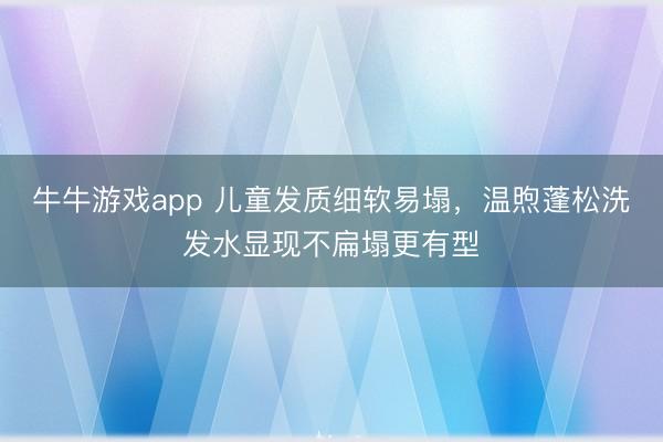 牛牛游戏app 儿童发质细软易塌，温煦蓬松洗发水显现不扁塌更有型