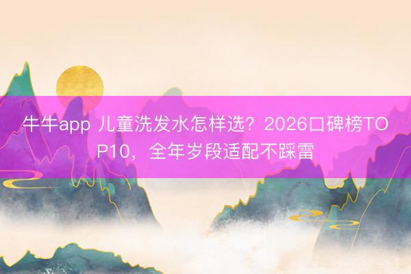 牛牛app 儿童洗发水怎样选?2026口碑榜TOP10,全年岁段适配不踩雷