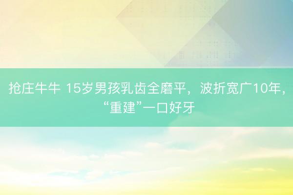 抢庄牛牛 15岁男孩乳齿全磨平,波折宽广10年, “重建”一口好牙