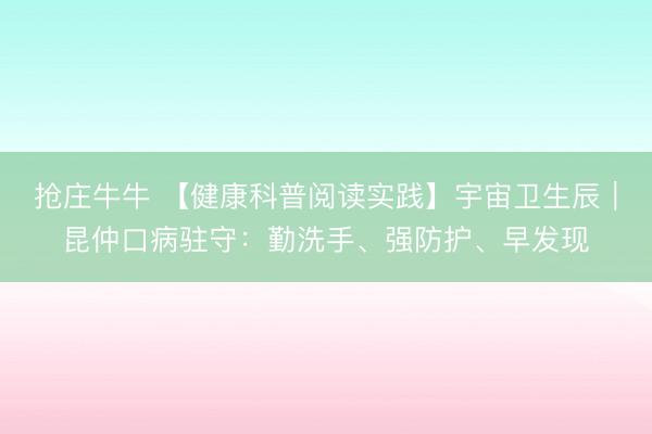 抢庄牛牛 【健康科普阅读实践】宇宙卫生辰｜昆仲口病驻守：勤洗手、强防护、早发现