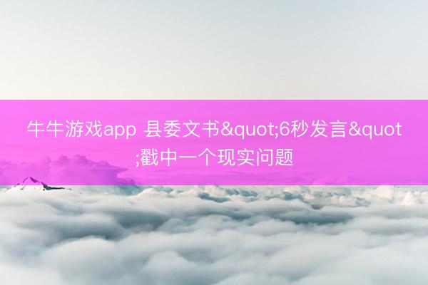 牛牛游戏app 县委文书"6秒发言"戳中一个现实问题