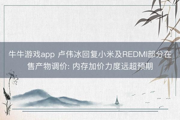 牛牛游戏app 卢伟冰回复小米及REDMI部分在售产物调价: 内存加价力度远超预期