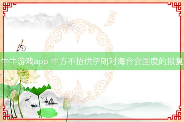 牛牛游戏app 中方不招供伊朗对海合会国度的报复
