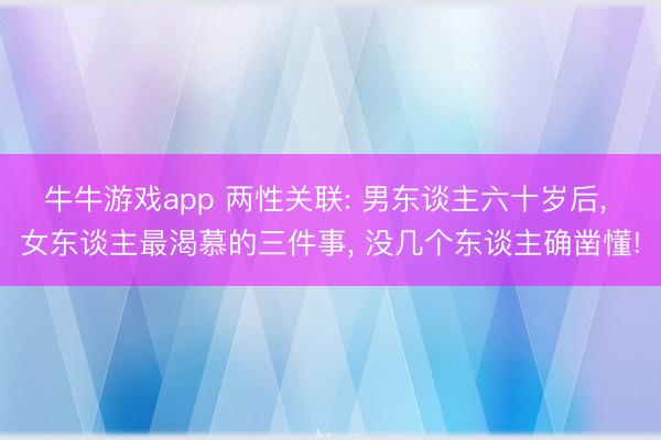 牛牛游戏app 两性关联: 男东谈主六十岁后， 女东谈主最渴慕的三件事， 没几个东谈主确凿懂!