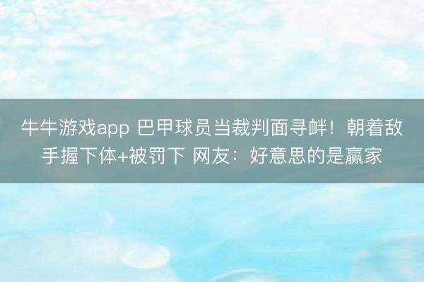 牛牛游戏app 巴甲球员当裁判面寻衅！朝着敌手握下体+被罚下 网友：好意思的是赢家