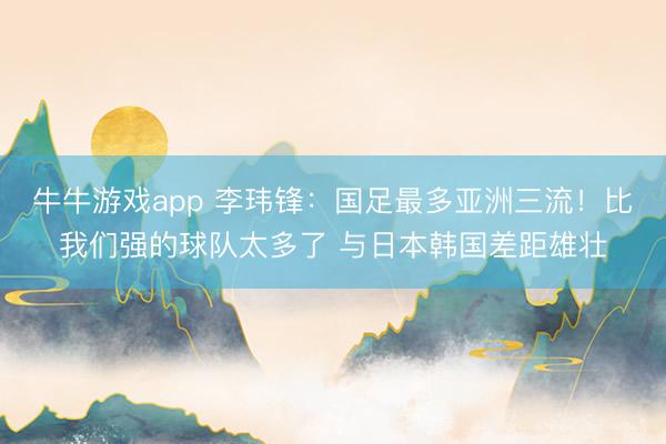 牛牛游戏app 李玮锋：国足最多亚洲三流！比我们强的球队太多了 与日本韩国差距雄壮