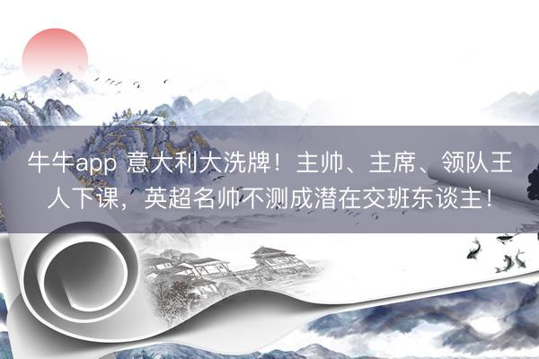 牛牛app 意大利大洗牌!主帅、主席、领队王人下课,英超名帅不测成潜在交班东谈主!