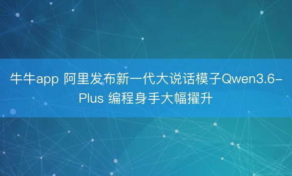 牛牛app 阿里发布新一代大说话模子Qwen3.6-Plus 编程身手大幅擢升