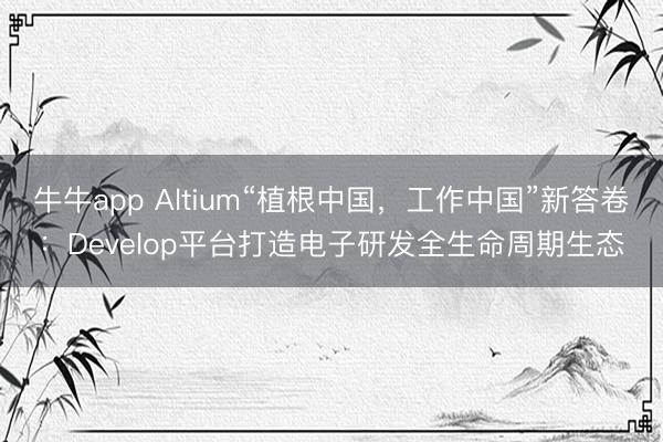 牛牛app Altium“植根中国,工作中国”新答卷:Develop平台打造电子研发全生命周期生态