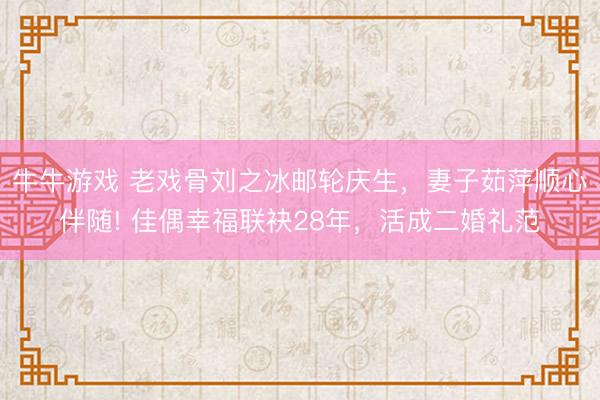 牛牛游戏 老戏骨刘之冰邮轮庆生，妻子茹萍顺心伴随! 佳偶幸福联袂28年，活成二婚礼范