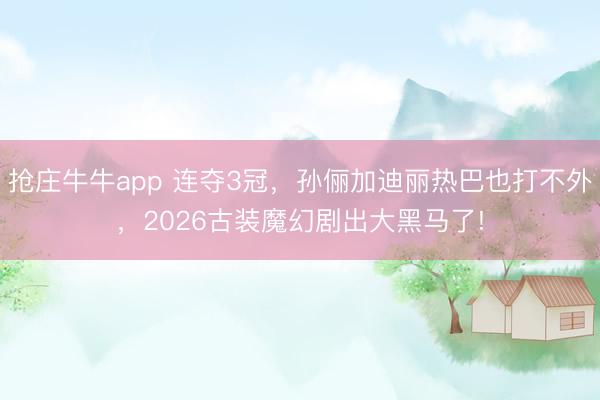 抢庄牛牛app 连夺3冠，孙俪加迪丽热巴也打不外，2026古装魔幻剧出大黑马了!