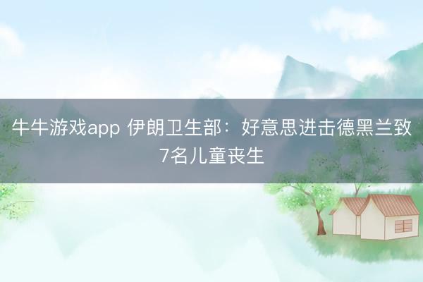 牛牛游戏app 伊朗卫生部：好意思进击德黑兰致7名儿童丧生