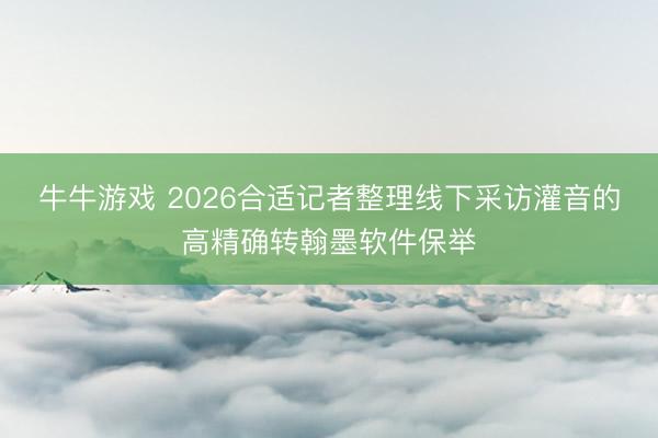 牛牛游戏 2026合适记者整理线下采访灌音的高精确转翰墨软件保举