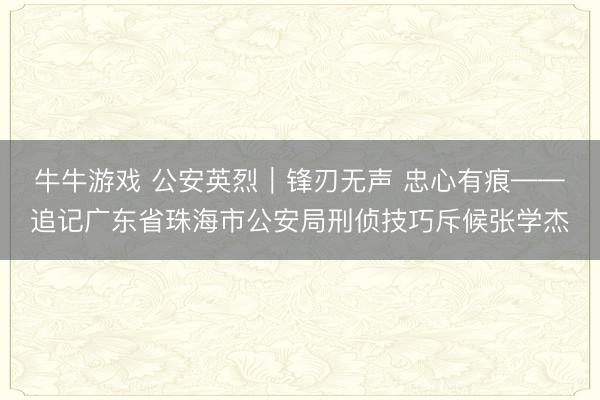 牛牛游戏 公安英烈｜锋刃无声 忠心有痕——追记广东省珠海市公安局刑侦技巧斥候张学杰