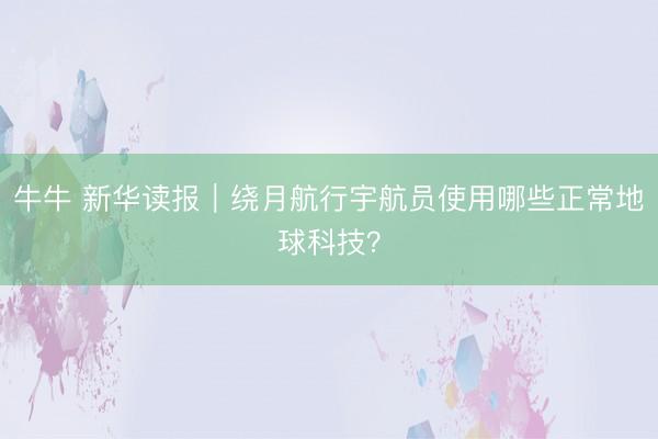 牛牛 新华读报｜绕月航行宇航员使用哪些正常地球科技？