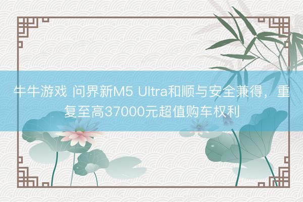 牛牛游戏 问界新M5 Ultra和顺与安全兼得,重复至高37000元超值购车权利