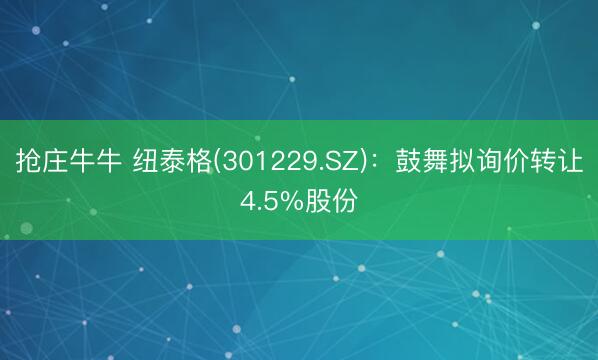 抢庄牛牛 纽泰格(301229.SZ)：鼓舞拟询价转让4.5%股份