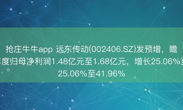 抢庄牛牛app 远东传动(002406.SZ)发预增，瞻望2025年度归母净利润1.48亿元至1.68亿元，增长25.06%至41.96%